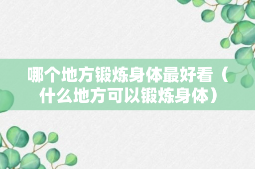 哪个地方锻炼身体最好看（什么地方可以锻炼身体）