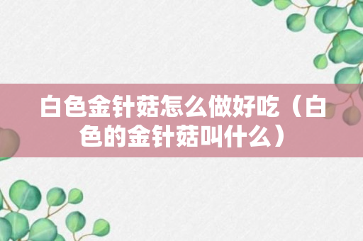 白色金针菇怎么做好吃（白色的金针菇叫什么）