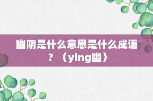 幽阴是什么意思是什么成语？（ying幽）