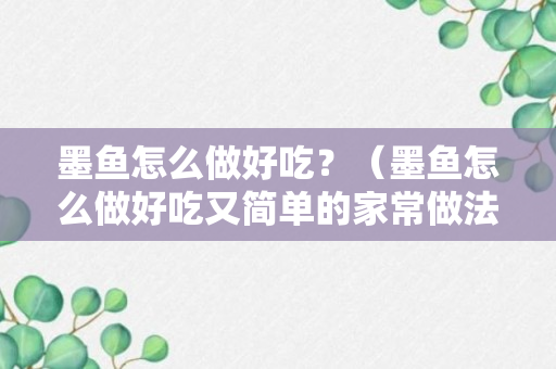 墨鱼怎么做好吃？（墨鱼怎么做好吃又简单的家常做法,干墨鱼怎么做好吃）