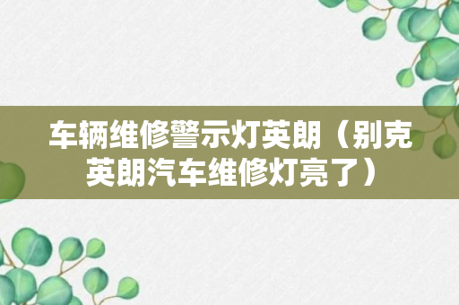 车辆维修警示灯英朗（别克英朗汽车维修灯亮了）