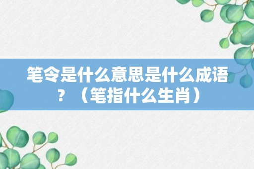 笔令是什么意思是什么成语？（笔指什么生肖）