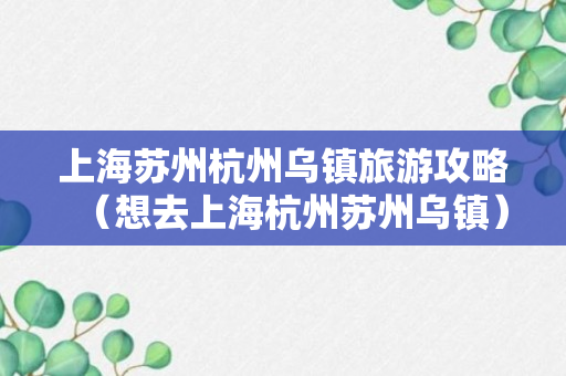 上海苏州杭州乌镇旅游攻略（想去上海杭州苏州乌镇）