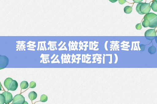 蒸冬瓜怎么做好吃（蒸冬瓜怎么做好吃窍门）