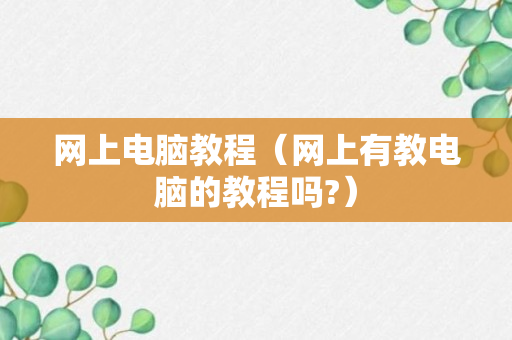 网上电脑教程（网上有教电脑的教程吗?）