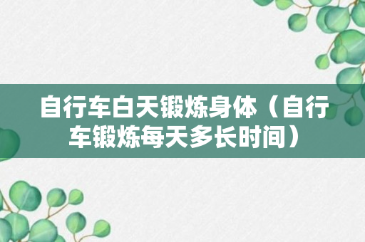 自行车白天锻炼身体（自行车锻炼每天多长时间）