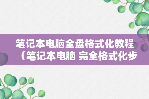 笔记本电脑全盘格式化教程（笔记本电脑 完全格式化步骤）