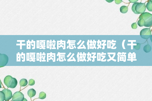 干的嘎啦肉怎么做好吃（干的嘎啦肉怎么做好吃又简单）