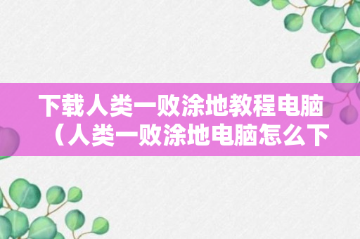 下载人类一败涂地教程电脑（人类一败涂地电脑怎么下载安装）