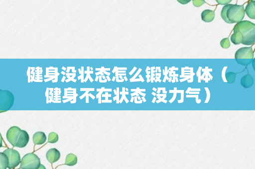 健身没状态怎么锻炼身体（健身不在状态 没力气）