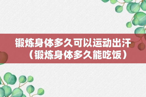 锻炼身体多久可以运动出汗（锻炼身体多久能吃饭）