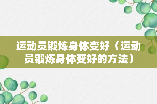 运动员锻炼身体变好（运动员锻炼身体变好的方法）