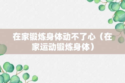 在家锻炼身体动不了心（在家运动锻炼身体）