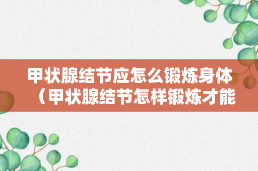 甲状腺结节应怎么锻炼身体（甲状腺结节怎样锻炼才能有效消失）