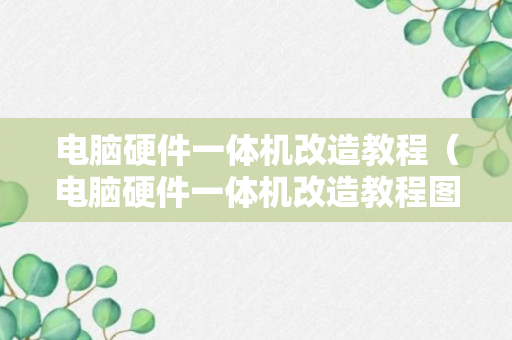 电脑硬件一体机改造教程（电脑硬件一体机改造教程图片）