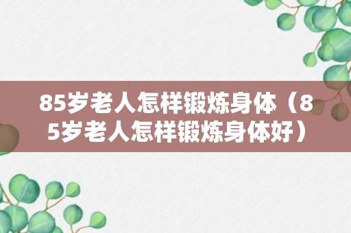 85岁老人怎样锻炼身体（85岁老人怎样锻炼身体好）