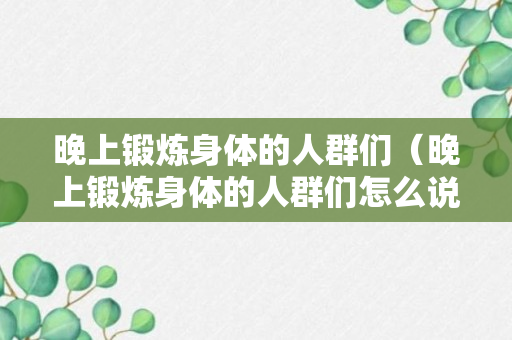 晚上锻炼身体的人群们（晚上锻炼身体的人群们怎么说）