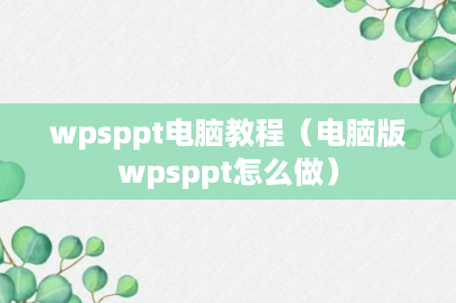 wpsppt电脑教程（电脑版wpsppt怎么做）