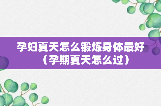 孕妇夏天怎么锻炼身体最好（孕期夏天怎么过）