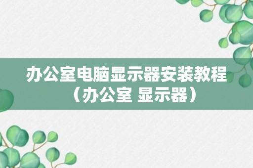 办公室电脑显示器安装教程（办公室 显示器）