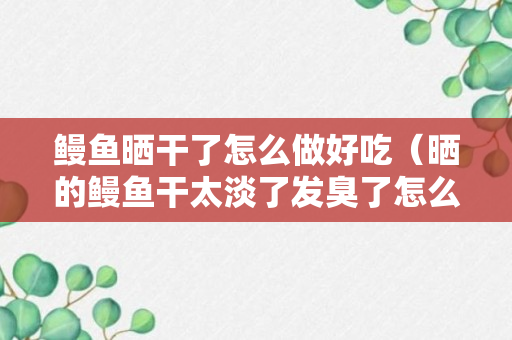 鳗鱼晒干了怎么做好吃（晒的鳗鱼干太淡了发臭了怎么办）