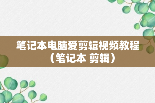 笔记本电脑爱剪辑视频教程（笔记本 剪辑）