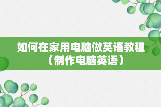 如何在家用电脑做英语教程（制作电脑英语）