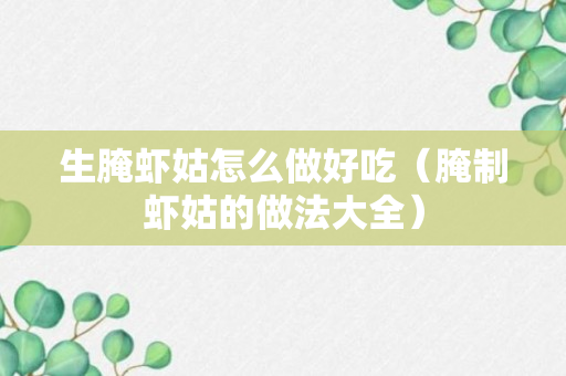 生腌虾姑怎么做好吃（腌制虾姑的做法大全）