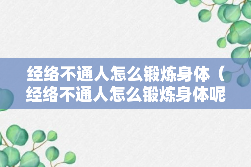 经络不通人怎么锻炼身体（经络不通人怎么锻炼身体呢）