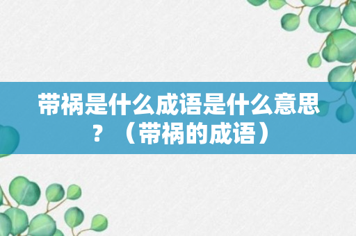 带祸是什么成语是什么意思？（带祸的成语）