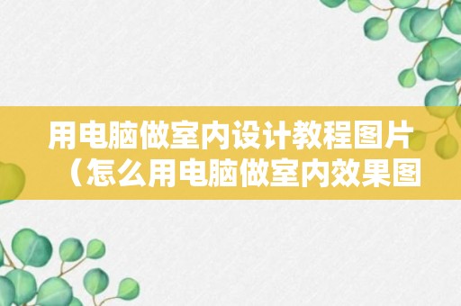 用电脑做室内设计教程图片（怎么用电脑做室内效果图）