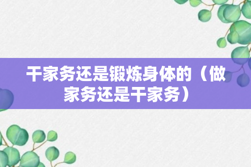 干家务还是锻炼身体的（做家务还是干家务）