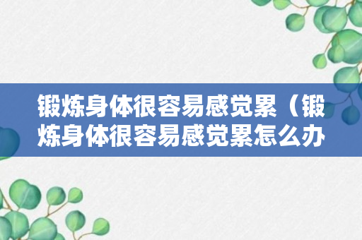 锻炼身体很容易感觉累（锻炼身体很容易感觉累怎么办）