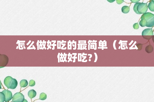 怎么做好吃的最简单（怎么做好吃?）