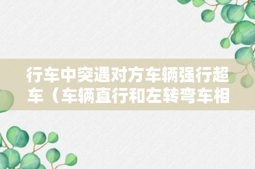 行车中突遇对方车辆强行超车（车辆直行和左转弯车相撞责任）