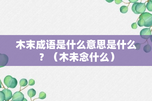 木末成语是什么意思是什么？（木未念什么）