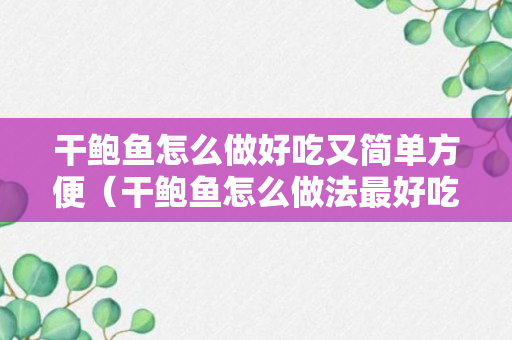 干鲍鱼怎么做好吃又简单方便（干鲍鱼怎么做法最好吃）