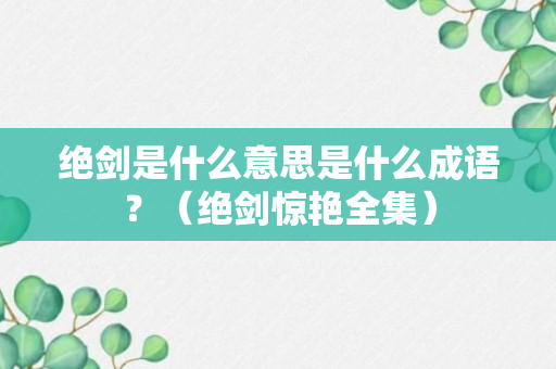 绝剑是什么意思是什么成语？（绝剑惊艳全集）