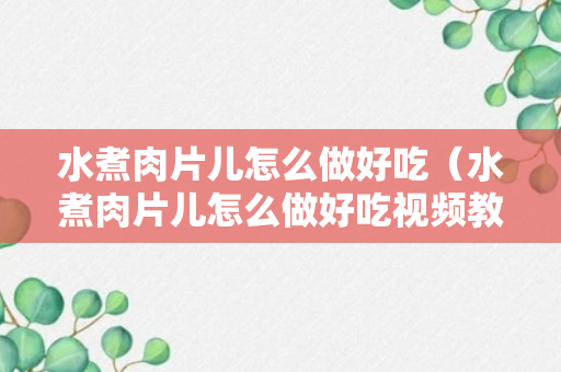 水煮肉片儿怎么做好吃（水煮肉片儿怎么做好吃视频教程大全）