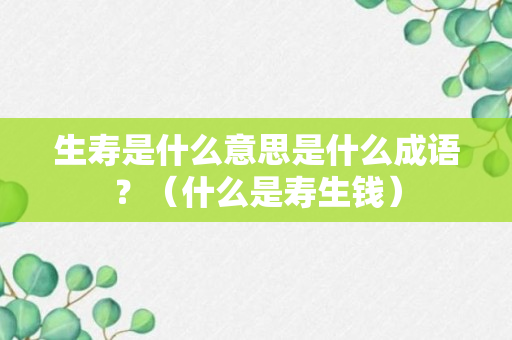 生寿是什么意思是什么成语？（什么是寿生钱）