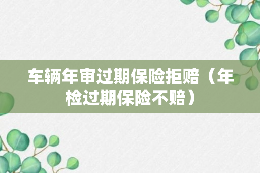 车辆年审过期保险拒赔（年检过期保险不赔）