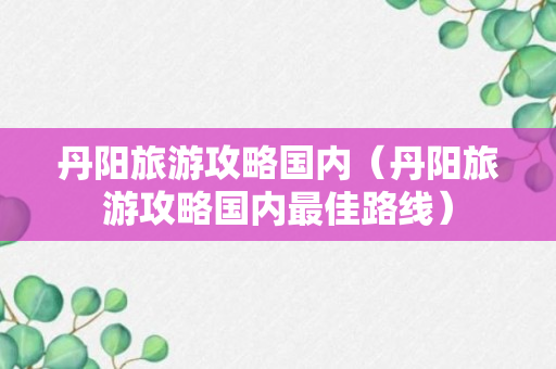 丹阳旅游攻略国内（丹阳旅游攻略国内最佳路线）