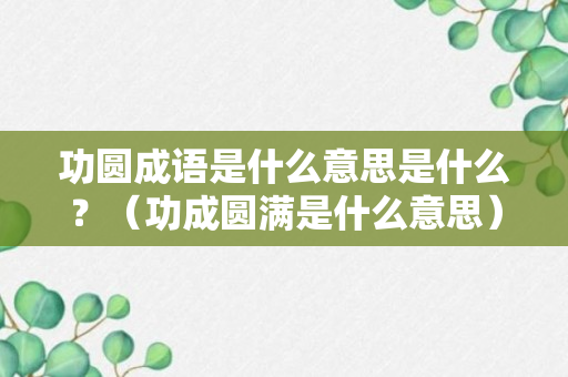 功圆成语是什么意思是什么？（功成圆满是什么意思）