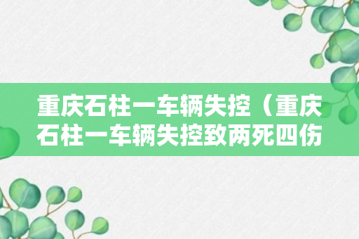 重庆石柱一车辆失控（重庆石柱一车辆失控致两死四伤洲）