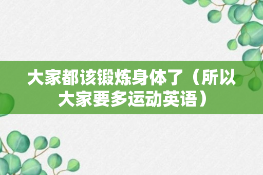 大家都该锻炼身体了（所以大家要多运动英语）