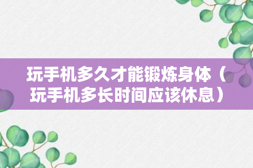 玩手机多久才能锻炼身体（玩手机多长时间应该休息）