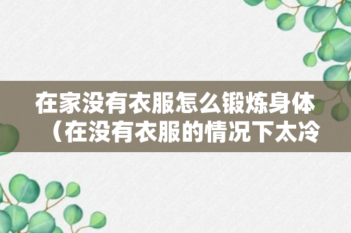 在家没有衣服怎么锻炼身体（在没有衣服的情况下太冷了怎么办）