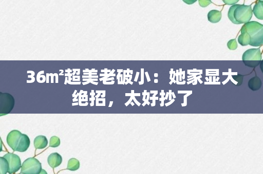 36㎡超美老破小：她家显大绝招，太好抄了