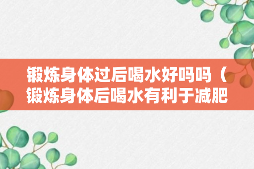 锻炼身体过后喝水好吗吗（锻炼身体后喝水有利于减肥吗）