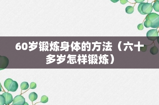 60岁锻炼身体的方法（六十多岁怎样锻炼）